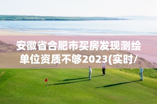 安徽省合肥市買房發現測繪單位資質不夠2023(實時/更新中)