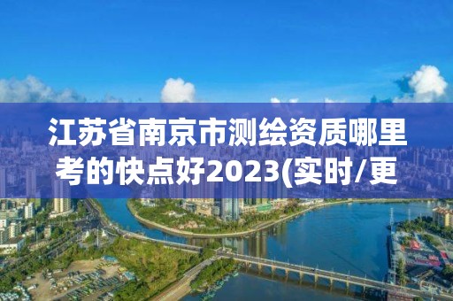 江蘇省南京市測繪資質哪里考的快點好2023(實時/更新中)