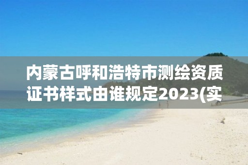 內蒙古呼和浩特市測繪資質證書樣式由誰規定2023(實時/更新中)