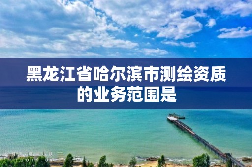 黑龍江省哈爾濱市測繪資質的業務范圍是