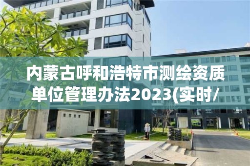 內蒙古呼和浩特市測繪資質單位管理辦法2023(實時/更新中)