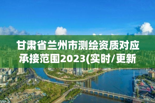 甘肅省蘭州市測繪資質對應承接范圍2023(實時/更新中)