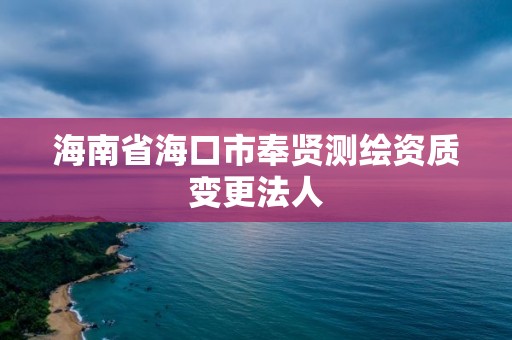 海南省海口市奉賢測繪資質變更法人