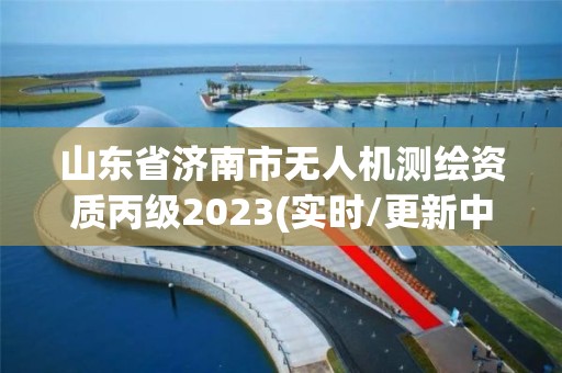 山東省濟南市無人機測繪資質(zhì)丙級2023(實時/更新中)