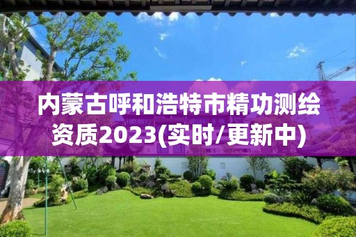 內蒙古呼和浩特市精功測繪資質2023(實時/更新中)