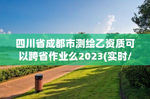 四川省成都市測繪乙資質可以跨省作業么2023(實時/更新中)