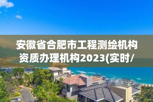 安徽省合肥市工程測繪機構資質辦理機構2023(實時/更新中)