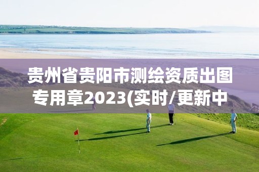 貴州省貴陽市測繪資質(zhì)出圖專用章2023(實時/更新中)