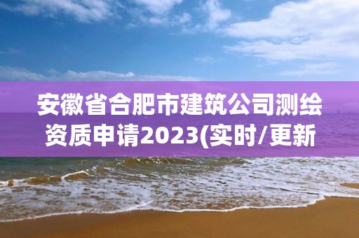 安徽省合肥市建筑公司測繪資質(zhì)申請2023(實時/更新中)