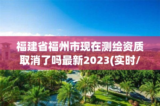 福建省福州市現(xiàn)在測(cè)繪資質(zhì)取消了嗎最新2023(實(shí)時(shí)/更新中)