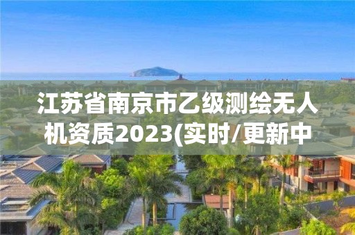 江蘇省南京市乙級測繪無人機資質2023(實時/更新中)