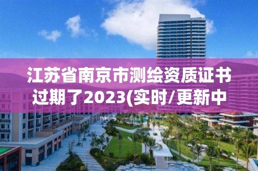 江蘇省南京市測繪資質證書過期了2023(實時/更新中)