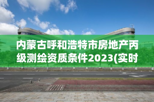 內(nèi)蒙古呼和浩特市房地產(chǎn)丙級測繪資質(zhì)條件2023(實時/更新中)