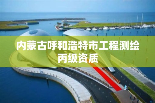 內蒙古呼和浩特市工程測繪丙級資質