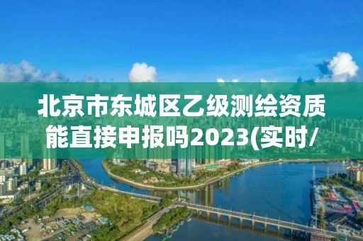 北京市東城區乙級測繪資質能直接申報嗎2023(實時/更新中)