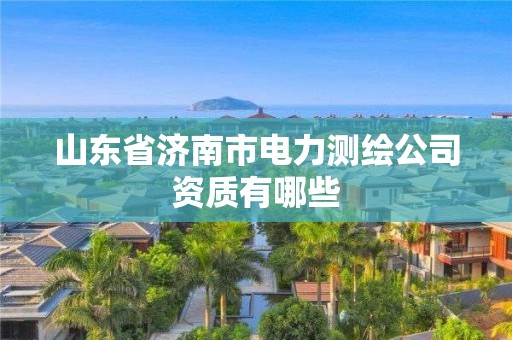 山東省濟南市電力測繪公司資質有哪些