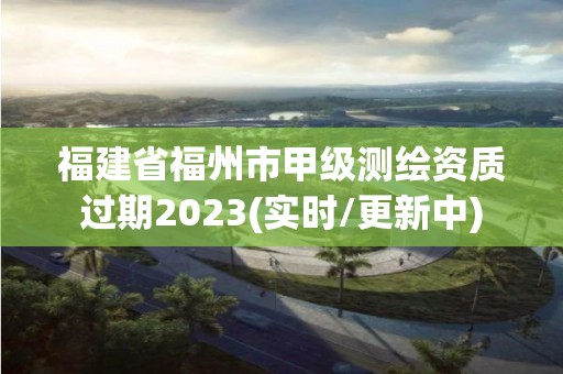 福建省福州市甲級測繪資質(zhì)過期2023(實時/更新中)