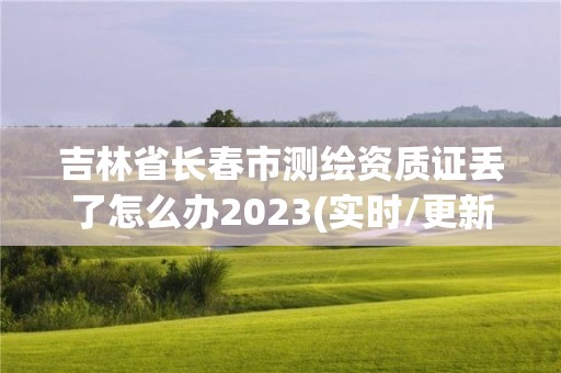 吉林省長春市測繪資質證丟了怎么辦2023(實時/更新中)