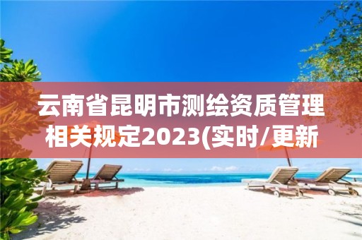 云南省昆明市測繪資質管理相關規定2023(實時/更新中)