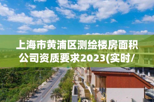 上海市黃浦區(qū)測(cè)繪樓房面積公司資質(zhì)要求2023(實(shí)時(shí)/更新中)