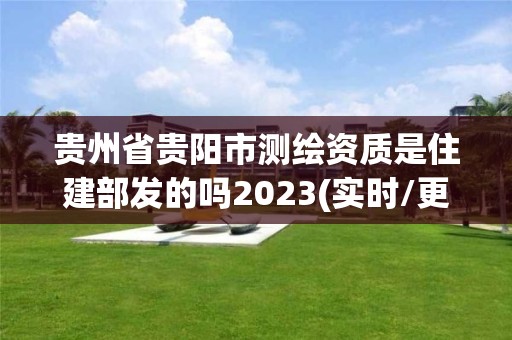 貴州省貴陽市測繪資質是住建部發的嗎2023(實時/更新中)