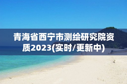 青海省西寧市測繪研究院資質2023(實時/更新中)