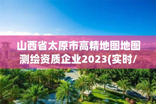 山西省太原市高精地圖地圖測繪資質(zhì)企業(yè)2023(實(shí)時/更新中)