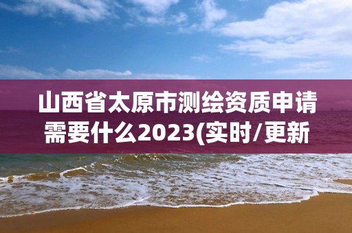 山西省太原市測繪資質申請需要什么2023(實時/更新中)