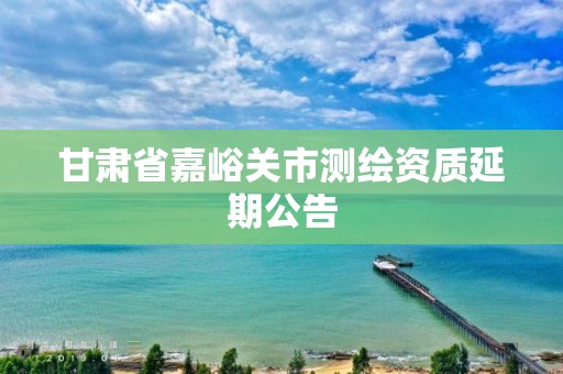 甘肅省嘉峪關市測繪資質延期公告