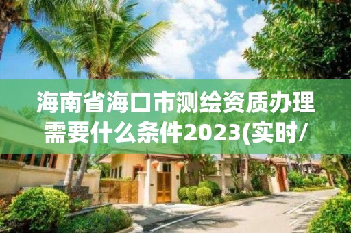 海南省海口市測繪資質辦理需要什么條件2023(實時/更新中)