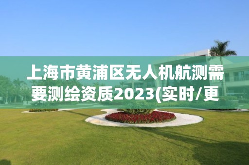 上海市黃浦區(qū)無人機(jī)航測(cè)需要測(cè)繪資質(zhì)2023(實(shí)時(shí)/更新中)