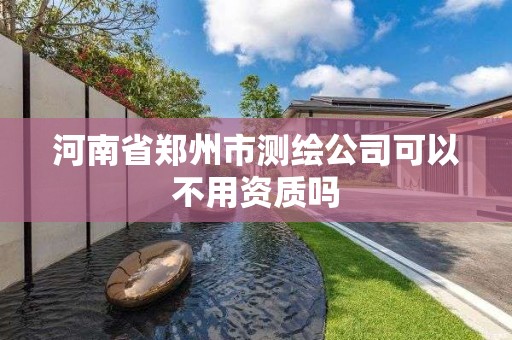 河南省鄭州市測繪公司可以不用資質(zhì)嗎