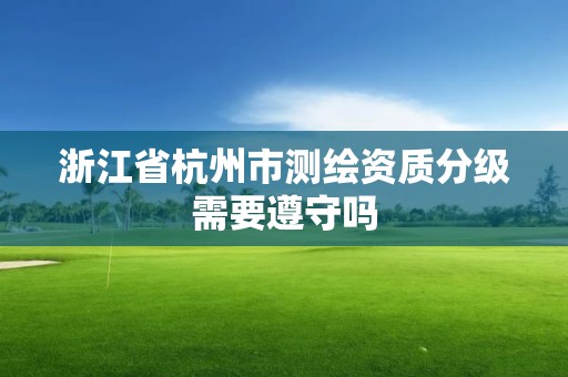 浙江省杭州市測繪資質分級需要遵守嗎