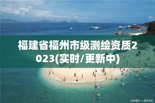 福建省福州市級測繪資質2023(實時/更新中)