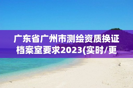 廣東省廣州市測繪資質換證檔案室要求2023(實時/更新中)