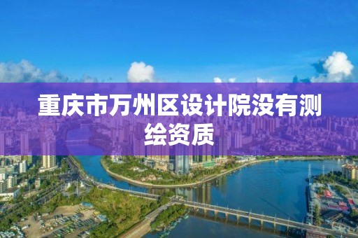 重慶市萬州區設計院沒有測繪資質