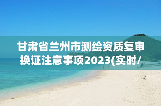 甘肅省蘭州市測(cè)繪資質(zhì)復(fù)審換證注意事項(xiàng)2023(實(shí)時(shí)/更新中)