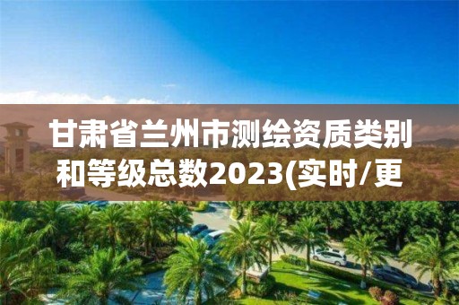 甘肅省蘭州市測繪資質類別和等級總數2023(實時/更新中)