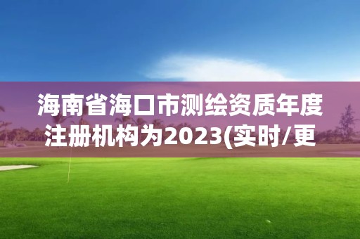 海南省海口市測(cè)繪資質(zhì)年度注冊(cè)機(jī)構(gòu)為2023(實(shí)時(shí)/更新中)