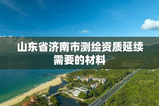 山東省濟南市測繪資質延續需要的材料