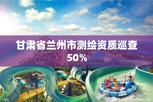 甘肅省蘭州市測繪資質巡查50%