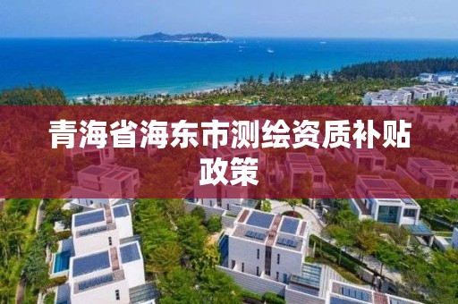 青海省海東市測繪資質補貼政策