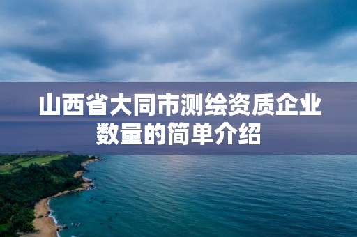 山西省大同市測繪資質企業數量的簡單介紹