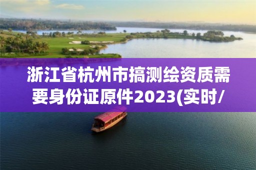 浙江省杭州市搞測繪資質(zhì)需要身份證原件2023(實時/更新中)