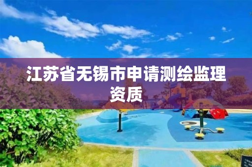 江蘇省無錫市申請(qǐng)測(cè)繪監(jiān)理資質(zhì)