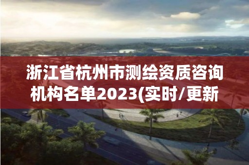 浙江省杭州市測(cè)繪資質(zhì)咨詢機(jī)構(gòu)名單2023(實(shí)時(shí)/更新中)