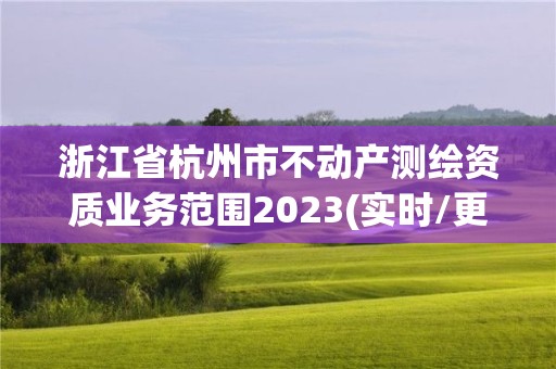 浙江省杭州市不動產(chǎn)測繪資質(zhì)業(yè)務(wù)范圍2023(實時/更新中)