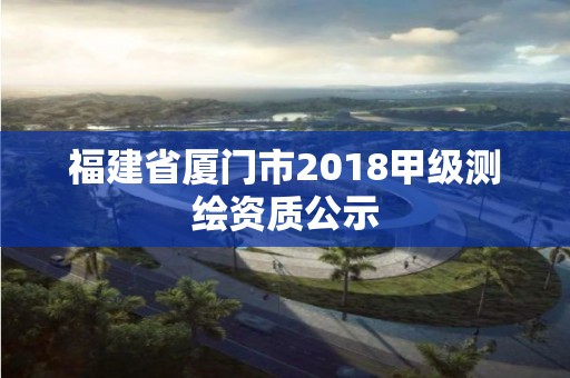 福建省廈門市2018甲級測繪資質公示