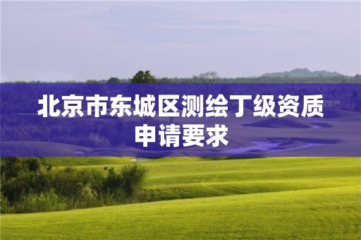 北京市東城區(qū)測(cè)繪丁級(jí)資質(zhì)申請(qǐng)要求