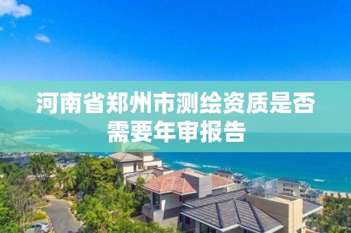 河南省鄭州市測繪資質是否需要年審報告